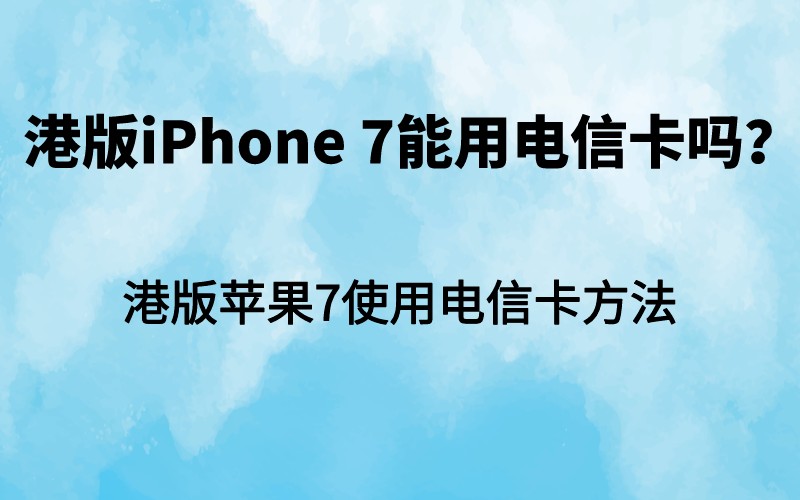 港版iPhone 7能用电信卡吗？港版苹