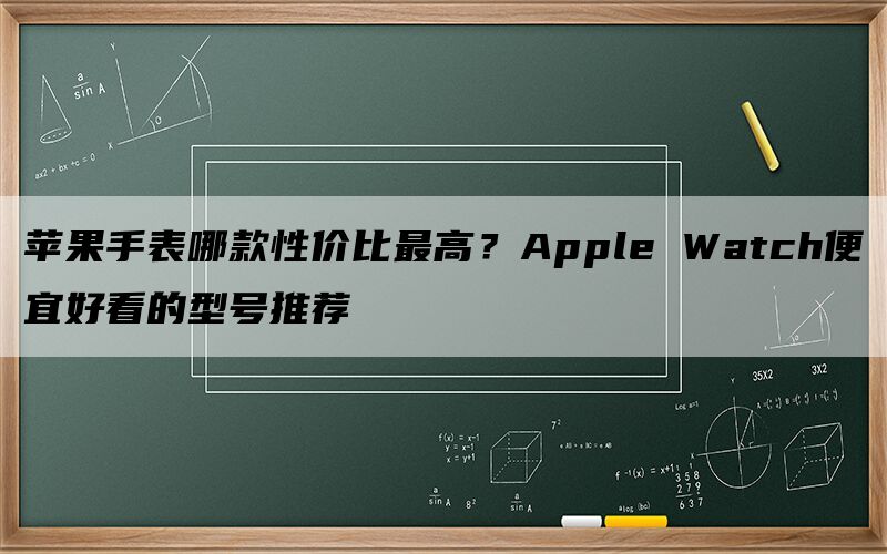 苹果手表哪款性价比最高？Apple Wa